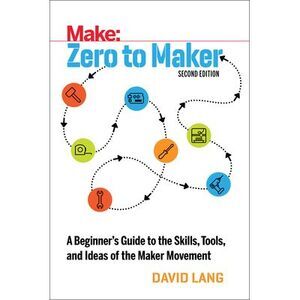 Zero to Maker: A Beginner's Guide to the Skills, Tools, and Ideas of the Maker M